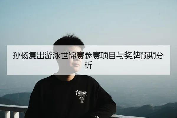 孙杨复出游泳世锦赛参赛项目与奖牌预期分析